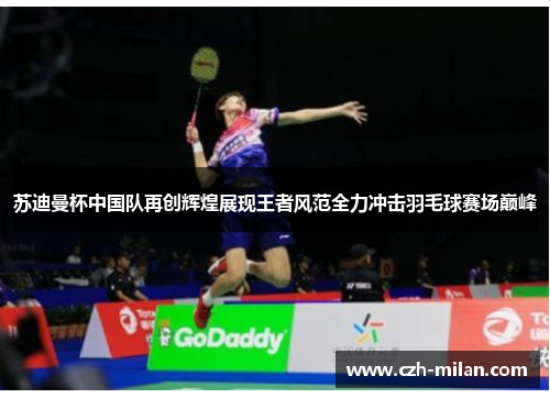 苏迪曼杯中国队再创辉煌展现王者风范全力冲击羽毛球赛场巅峰