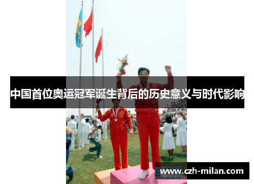 中国首位奥运冠军诞生背后的历史意义与时代影响