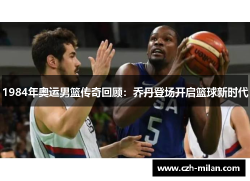 1984年奥运男篮传奇回顾：乔丹登场开启篮球新时代